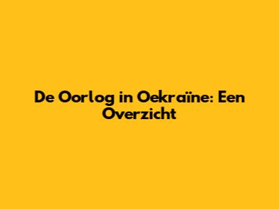 De Oorlog in Oekraïne: Een Overzicht