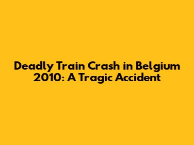 Deadly Train Crash in Belgium 2010: A Tragic Accident