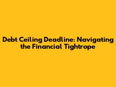 Debt Ceiling Deadline: Navigating the Financial Tightrope