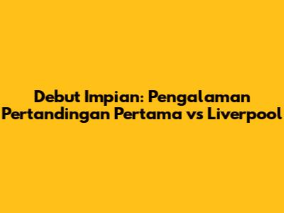 Debut Impian: Pengalaman Pertandingan Pertama vs Liverpool