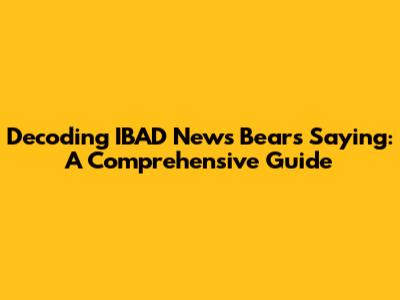 Decoding "IBAD News Bears Saying": A Comprehensive Guide