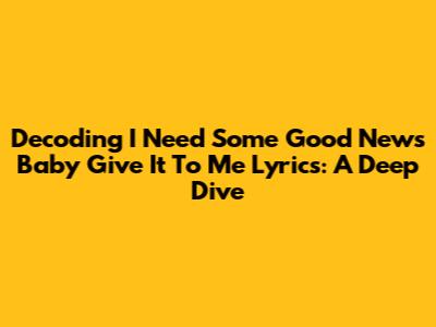 Decoding 'I Need Some Good News Baby Give It To Me' Lyrics: A Deep Dive
