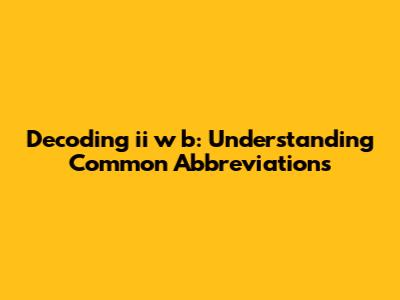 Decoding 'ii w b': Understanding Common Abbreviations