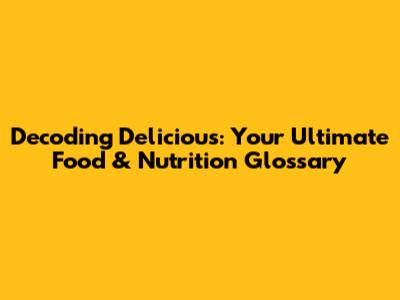 Decoding Delicious: Your Ultimate Food & Nutrition Glossary