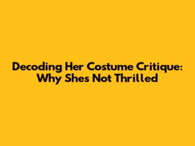 Decoding Her Costume Critique: Why She's Not Thrilled