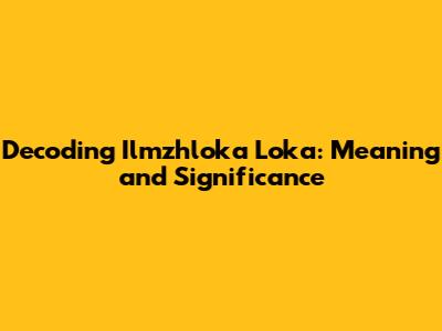 Decoding Ilmzhloka Loka: Meaning and Significance