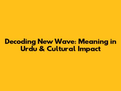 Decoding New Wave: Meaning in Urdu & Cultural Impact