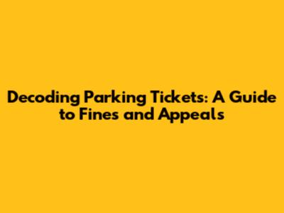 Decoding Parking Tickets: A Guide to Fines and Appeals