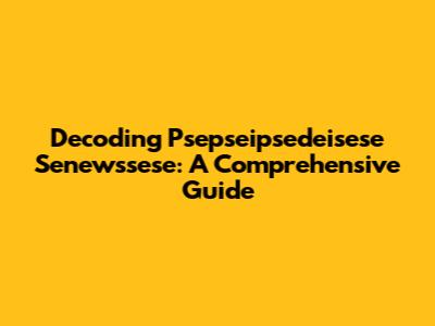 Decoding Psepseipsedeisese Senewssese: A Comprehensive Guide