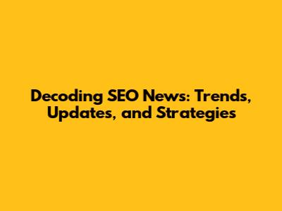 Decoding SEO News: Trends, Updates, and Strategies