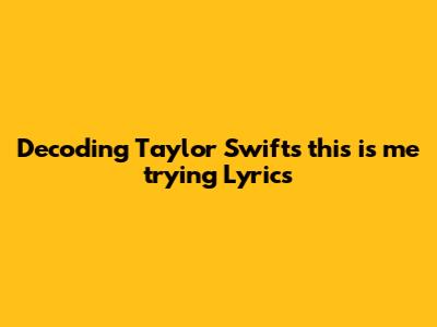 Decoding Taylor Swift's 'this is me trying' Lyrics
