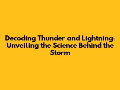 Decoding Thunder and Lightning: Unveiling the Science Behind the Storm
