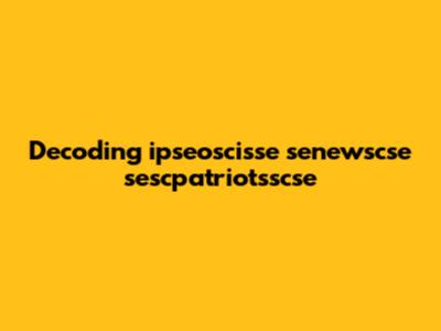 Decoding ipseoscisse senewscse sescpatriotsscse