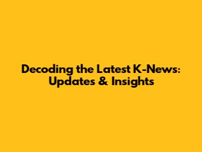 Decoding the Latest K-News: Updates & Insights