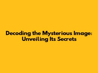 Decoding the Mysterious Image: Unveiling Its Secrets