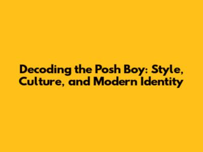 Decoding the Posh Boy: Style, Culture, and Modern Identity