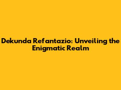 Dekunda Refantazio: Unveiling the Enigmatic Realm
