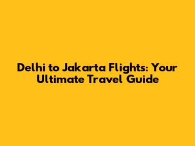 Delhi to Jakarta Flights: Your Ultimate Travel Guide