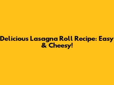 Delicious Lasagna Roll Recipe: Easy & Cheesy!