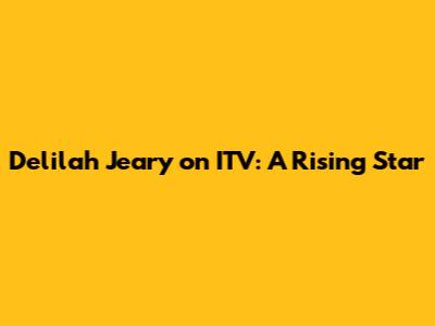 Delilah Jeary on ITV: A Rising Star