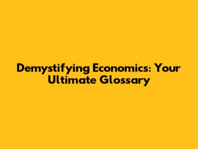 Demystifying Economics: Your Ultimate Glossary