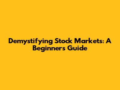 Demystifying Stock Markets: A Beginner's Guide