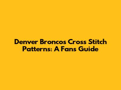 Denver Broncos Cross Stitch Patterns: A Fan's Guide