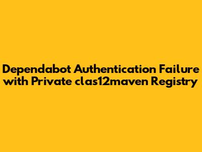 Dependabot Authentication Failure with Private clas12maven Registry
