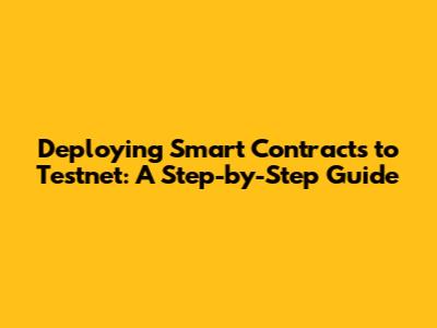 Deploying Smart Contracts to Testnet: A Step-by-Step Guide