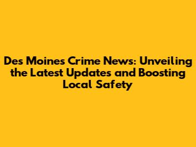 Des Moines Crime News: Unveiling the Latest Updates and Boosting Local Safety
