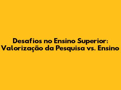 Desafios no Ensino Superior: Valorização da Pesquisa vs. Ensino