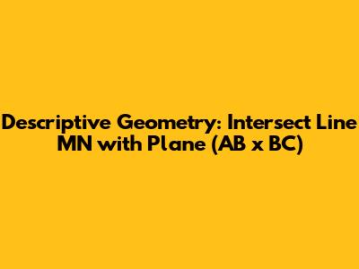 Descriptive Geometry: Intersect Line MN with Plane (AB x BC)