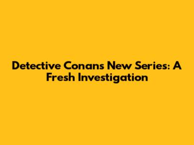 Detective Conan's New Series: A Fresh Investigation