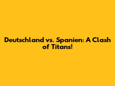 Deutschland vs. Spanien: A Clash of Titans!