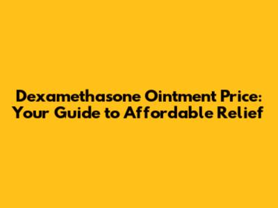 Dexamethasone Ointment Price: Your Guide to Affordable Relief