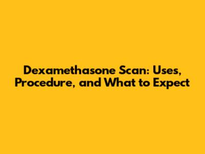 Dexamethasone Scan: Uses, Procedure, and What to Expect