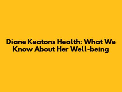 Diane Keaton's Health: What We Know About Her Well-being