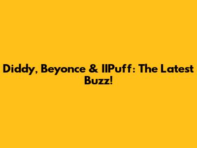 Diddy, Beyonce & IIPuff: The Latest Buzz!