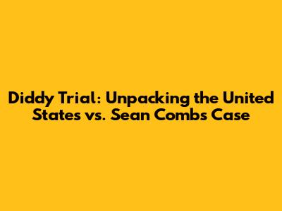 Diddy Trial: Unpacking the United States vs. Sean Combs Case