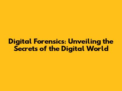 Digital Forensics: Unveiling the Secrets of the Digital World
