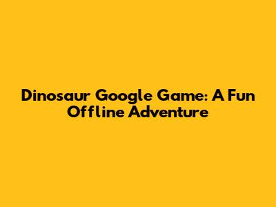Dinosaur Google Game: A Fun Offline Adventure