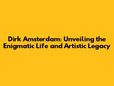 Dirk Amsterdam: Unveiling the Enigmatic Life and Artistic Legacy