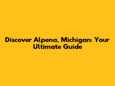 Discover Alpena, Michigan: Your Ultimate Guide