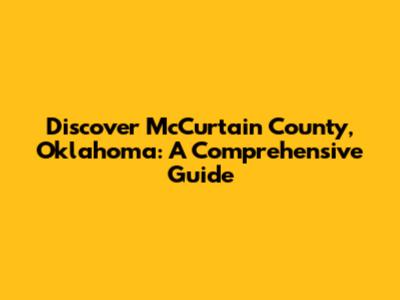 Discover McCurtain County, Oklahoma: A Comprehensive Guide