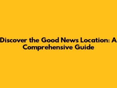 Discover the Good News Location: A Comprehensive Guide