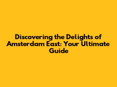Discovering the Delights of Amsterdam East: Your Ultimate Guide