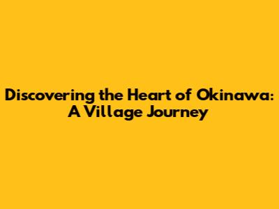 Discovering the Heart of Okinawa: A Village Journey