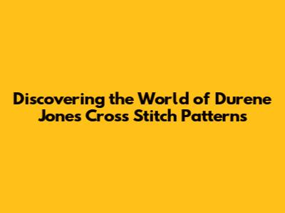 Discovering the World of Durene Jones Cross Stitch Patterns