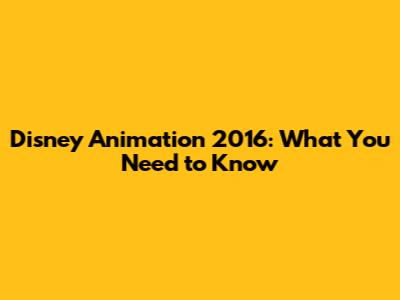 Disney Animation 2016: What You Need to Know