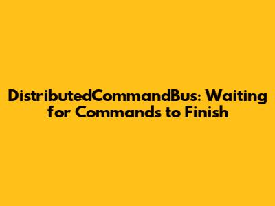 DistributedCommandBus: Waiting for Commands to Finish